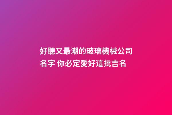 好聽又最潮的玻璃機械公司名字 你必定愛好這批吉名-第1張-公司起名-玄機派
